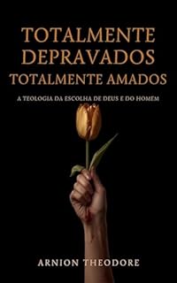 TOTALMENTE DEPRAVADOS, TOTALMENTE AMADOS: O fim do mito do "livre-arbítrio natural" e a defesa da verdadeira Soberania de Deus