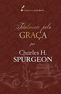 Totalmente pela graça: por Charles H. Spurgeon (Coleção Legado da Fé)