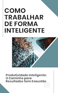 Livro Como Trabalhar de Forma Inteligente: Produtividade Inteligente: O Caminho para Resultados Sem Exaustão