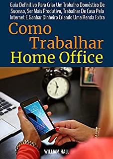 Livro Como Trabalhar Home Office: Guia Definitivo Para Criar Um Trabalho Doméstico De Sucesso, Ser Mais Produtivo, Trabalhar De Casa Pela Internet E Ganhar Dinheiro Criando Uma Renda Extra