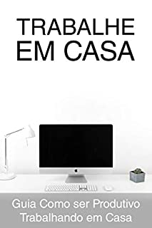 Livro TRABALHE EM CASA: Guia Como Ser Produtivo (a) Trabalhando em Casa