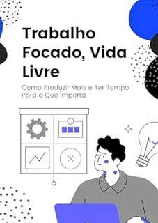 Livro Trabalho Focado, Vida Livre: Como Produzir Mais e Ter Tempo Para o Que Importa
