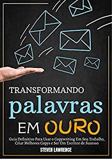 Transformando Palavras Em Ouro: Guia Definitivo Para Usar O Copywriting Em Seu Trabalho, Criar Melhores Copys E Ser Um Escritor De Sucesso