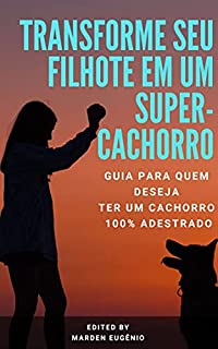 Transforme seu filhote em um SUPER-CACHORRO: Guia passo a passo para um cachorro 100% adestrado