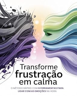 Transforme Frustração Em Calma: O Método Rápido Com 6 Ferramentas Para Lidar Com As Emoções Na Hora: Um guia prático para gerenciar o estresse e a ansiedade instantaneamente