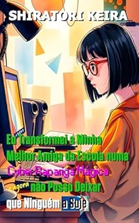 Eu Transformei a Minha Melhor Amiga da Escola numa Cyber Rapariga Mágica e Agora não Posso Deixar que Ninguém a Suje