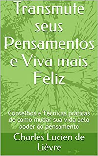 Livro Transmute seus Pensamentos e Viva mais Feliz: Conselhos e Técnicas práticas de como mudar sua vida pelo poder do pensamento