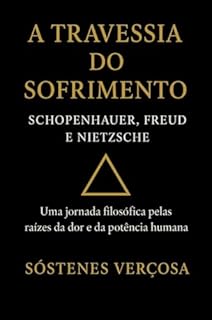 A TRAVESSIA DO SOFRIMENTO SCHOPENHAUER, FREUD E NIETZSCHE: Uma jornada filosófica pelas raízes da dor e da potência humana