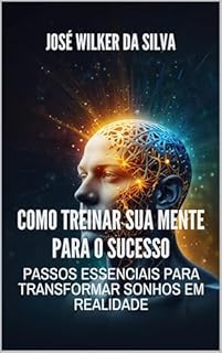 Livro Como Treinar Sua Mente para o Sucesso: Passos Essenciais para Transformar Sonhos em Realidade