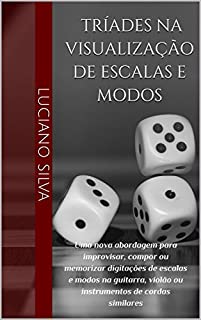 Livro Tríades na Visualização de Escalas e Modos: Uma nova abordagem para improvisar, compor ou memorizar digitações de escalas e modos na guitarra, violão ou instrumentos de cordas similares