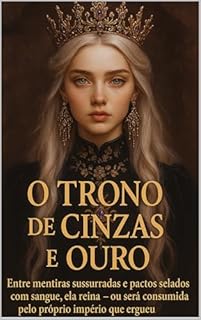 Livro O Trono de Cinzas e Ouro: Entre mentiras sussurradas e pactos selados com sangue, ela reina — ou será consumida pelo próprio império que ergueu.