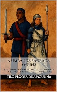 Livro A UMBANDA SAGRADA: OGUNS: Aço, Chama e o Caminho Adiante — A Linhagem do Ferro Divino e a Batalha Espiritual (A Sagrada Umbanda – Série Completa)