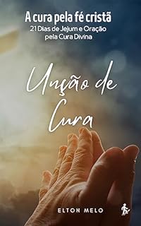 Livro UNÇÃO DE CURA: A cura pela fé cristã: 21 Dias de Jejum e Oração pela Cura Divina