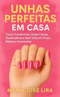 UNHAS PERFEITAS EM CASA: Como Transformar Unhas Fracas, Quebradiças e Sem Vida em Força, Beleza e Autonomia — Com Técnicas Simples e Resultados Profissionais