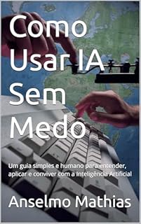 Como Usar IA Sem Medo: Um guia simples e humano para entender, aplicar e conviver com a Inteligência Artificial