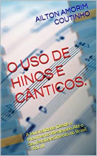 O USO DE HINOS E CÂNTICOS. (A Musicalidade Desde o Movimento Wesleyano Até o Seu Estabelecimento no Brasil - Vol. III Livro 3)