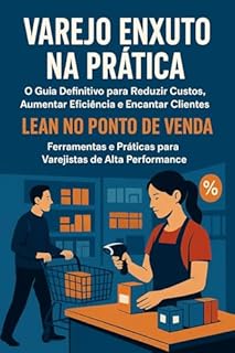 Livro Varejo Enxuto na Prática: O Guia Definitivo para Reduzir Custos, Aumentar Eficiência e Encantar Clientes : Lean no Ponto de Venda: Ferramentas e Práticas para Varejistas de Alta Performance
