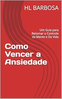 Como Vencer a Ansiedade: Um Guia para Retomar o Controle da Mente e Da Vida
