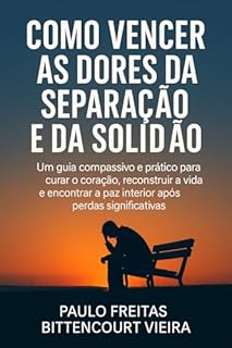 Livro COMO VENCER AS DORES DA SEPARAÇÃO E DA SOLIDÃO: Um guia compassivo e prático para curar o coração, reconstruir a vida e encontrar a paz interior após perdas significativas.