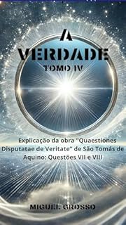 Livro A VERDADE Tomo IV: Explicação da obra "Quaestiones Disputatae de Veritate" de São Tomás de Aquino: Questões VII e VIII (A Sabedoria Tomista: Reflexões sobre a Verdade Livro 4)