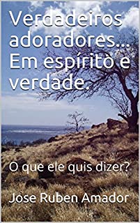 Livro Verdadeiros adoradores...  Em espírito e verdade.: O que ele quis dizer?