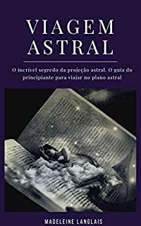 Livro Viagem astral: O incrível segredo da projeção astral. O guia do principiante para viajar no plano astral: (Projeção astral, despertar espiritual, espiritualidade, meio, consciência, terceiro olho)