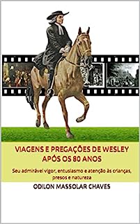 Viagens e Pregações de Wesley após os 80 anos: Seu admirável vigor, entusiasmo e atenção às crianças, presos e natureza