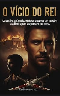 Livro O VÍCIO DO REI : Alexandre, o Grande, preferiu queimar um império a admitir quem esquentava sua cama. (O Coração de Alexandre o Grande Livro 1)