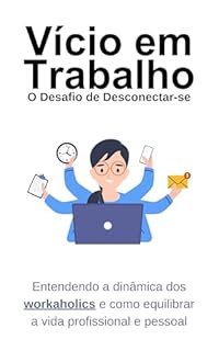 Livro Vício em Trabalho: O Desafio de Desconectar-se: Entendendo a dinâmica dos workaholics e como equilibrar a vida profissional e pessoal