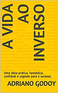 Livro A VIDA AO INVERSO: Uma ideia prática, fantástica, confiável e urgente para o sucesso.