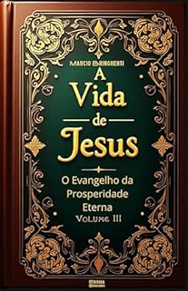 Livro A Vida de Jesus Volume III: O Evangelho da Prosperidade Eterna (Os 4 Evangelhos Livro 3)