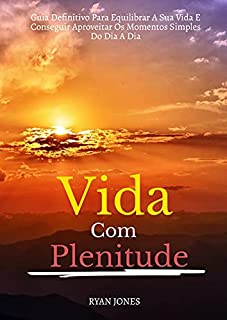 Vida Com Plenitude: Guia Definitivo Para Equilibrar A Sua Vida E Conseguir Aproveitar Os Momentos Simples Do Dia A Dia