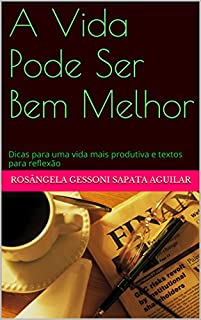 A Vida Pode Ser Bem Melhor: Dicas para uma vida mais produtiva e textos para reflexão