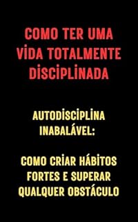 Livro Como ter uma vida totalmente disciplinada: Autodisciplina Inabalável: Como Criar Hábitos Fortes e Superar Qualquer Obstáculo
