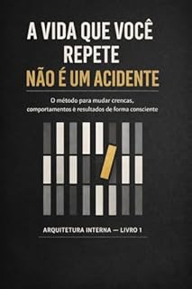 A VIDA QUE VOCÊ REPETE NÃO É UM ACIDENTE: O método para mudar crenças, comportamentos e resultados de forma consciente