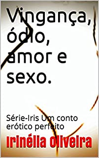 Vingança, ódio, amor e sexo.: Série-Iris Um conto erótico perfeito