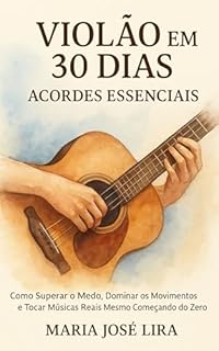 Livro VIOLÃO EM 30 DIAS: ACORDES ESSENCIAIS: Como Superar o Medo, Dominar os Movimentos e Tocar Músicas Reais Mesmo Começando do Zero