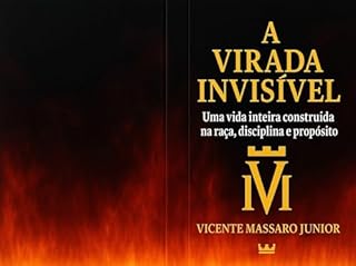 A VIRADA INVISÍVEL : Uma vida inteira construída na raça, disciplina e propósito