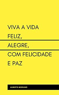Livro VIVA A VIDA FELIZ, ALEGRE, COM FELICIDADE E PAZ (AUTO-AJUDA E DESENVOLVIMENTO PESSOAL Livro 5)
