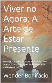 Viver no Agora: A Arte de Estar Presente: Estratégias e reflexões sobre a importância de se viver o momento presente para uma vida mais plena e feliz.
