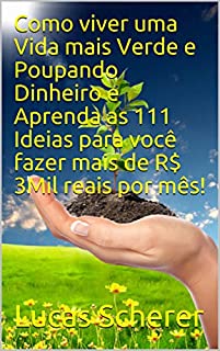 Como viver uma Vida mais Verde e Poupando Dinheiro e Aprenda as 111 Ideias para você fazer mais de R$ 3Mil reais por mês!