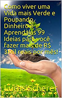 Como viver uma Vida mais Verde e Poupando Dinheiro e Aprenda as 99 Ideias para você fazer mais de R$ 3Mil reais por mês!