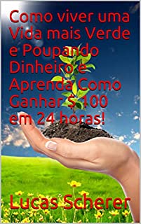 Livro Como viver uma Vida mais Verde e Poupando Dinheiro e Aprenda Como Ganhar $ 100 em 24 horas!
