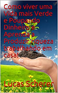 Livro Como viver uma Vida mais Verde e Poupando Dinheiro e Aprenda a Produzir riqueza trabalhando em casa!