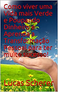 Livro Como viver uma Vida mais Verde e Poupando Dinheiro e Aprenda a Transformação Pessoal para ter muito sucesso!