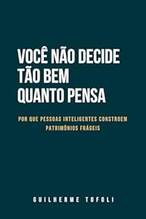 Você Não Decide Tão Bem Quanto Pensa: Porque pessoas inteligentes constroem patrimônios frágeis.