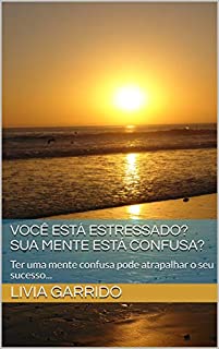 Livro VOCÊ ESTÁ ESTRESSADO? SUA MENTE ESTÁ CONFUSA?: Ter uma mente confusa pode atrapalhar o seu sucesso...