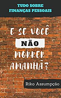 Livro E SE VOCÊ NÃO MORRER AMANHÃ?: Tudo sobre Finanças Pessoais