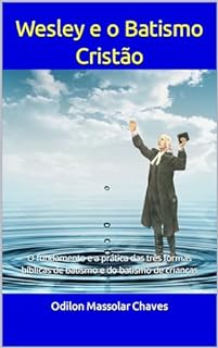 Wesley e o Batismo Cristão: O fundamento e a prática das três formas bíblicas de batismo e do batismo de crianças