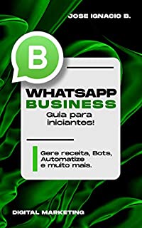 Livro Whatsapp Business: Guia para iniciantes!: Gere receita, Bots, Automatize e muito mais.
